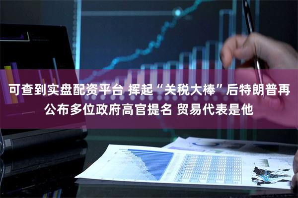 可查到实盘配资平台 挥起“关税大棒”后特朗普再公布多位政府高官提名 贸易代表是他