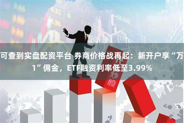 可查到实盘配资平台 券商价格战再起：新开户享“万1”佣金，ETF融资利率低至3.99%