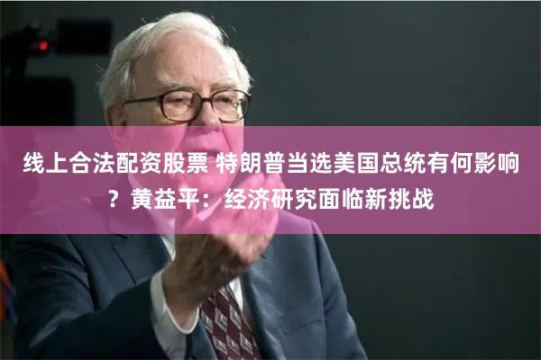 线上合法配资股票 特朗普当选美国总统有何影响？黄益平：经济研究面临新挑战