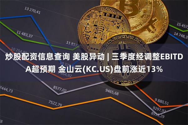 炒股配资信息查询 美股异动 | 三季度经调整EBITDA超预期 金山云(KC.US)盘前涨近13%