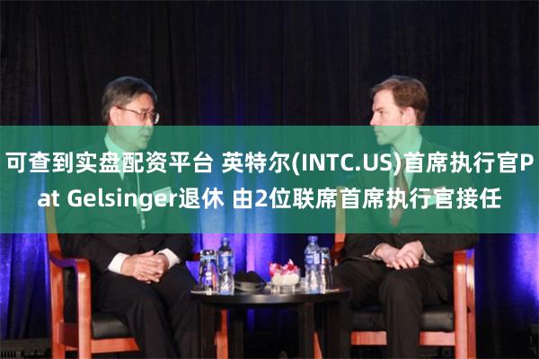 可查到实盘配资平台 英特尔(INTC.US)首席执行官Pat Gelsinger退休 由2位联席首席执行官接任