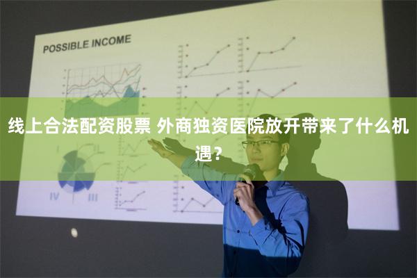 线上合法配资股票 外商独资医院放开带来了什么机遇？