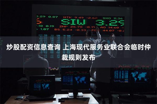 炒股配资信息查询 上海现代服务业联合会临时仲裁规则发布