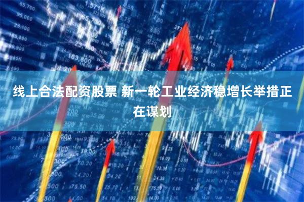 线上合法配资股票 新一轮工业经济稳增长举措正在谋划