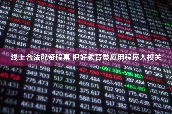 线上合法配资股票 把好教育类应用程序入校关