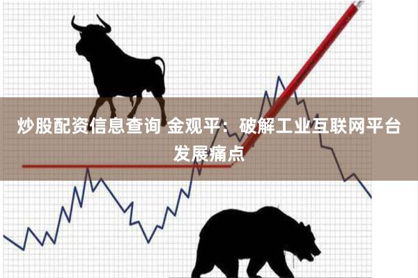 炒股配资信息查询 金观平：破解工业互联网平台发展痛点