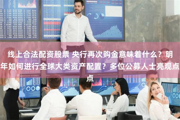 线上合法配资股票 央行再次购金意味着什么？明年如何进行全球大类资产配置？多位公募人士亮观点