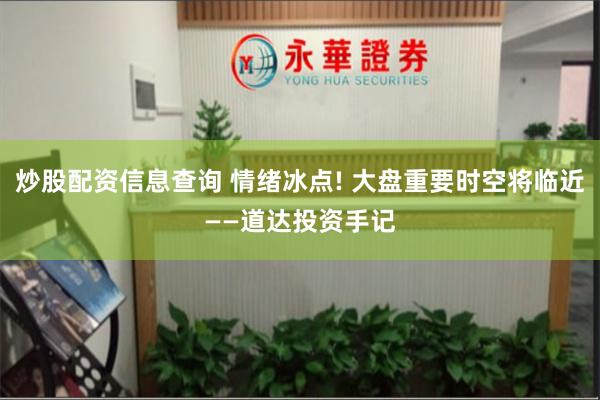 炒股配资信息查询 情绪冰点! 大盘重要时空将临近——道达投资手记