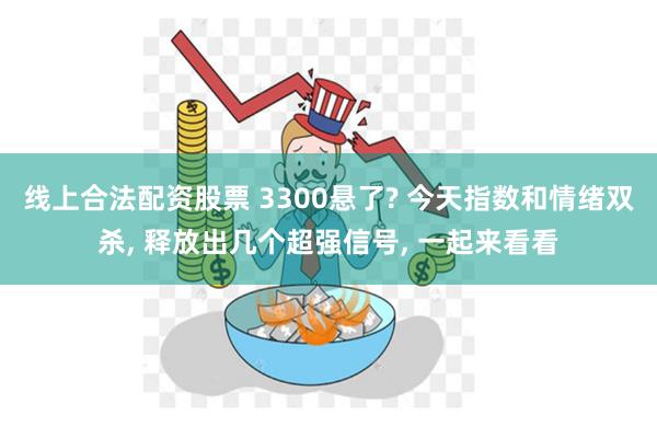 线上合法配资股票 3300悬了? 今天指数和情绪双杀, 释放出几个超强信号, 一起来看看