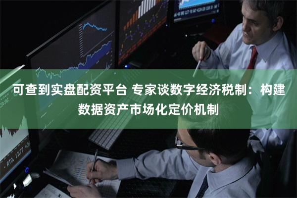 可查到实盘配资平台 专家谈数字经济税制：构建数据资产市场化定价机制
