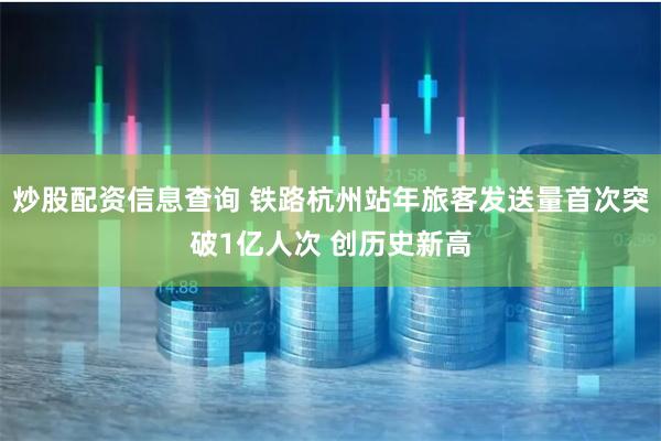 炒股配资信息查询 铁路杭州站年旅客发送量首次突破1亿人次 创历史新高