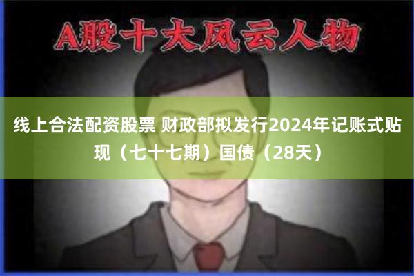 线上合法配资股票 财政部拟发行2024年记账式贴现（七十七期）国债（28天）