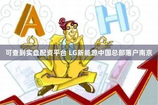可查到实盘配资平台 LG新能源中国总部落户南京