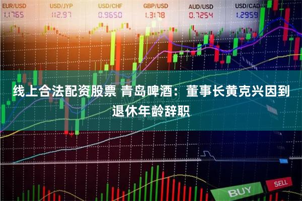 线上合法配资股票 青岛啤酒：董事长黄克兴因到退休年龄辞职