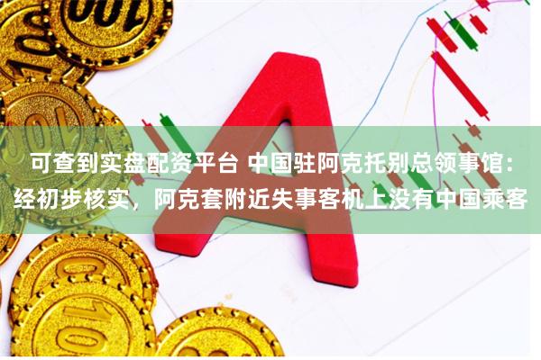 可查到实盘配资平台 中国驻阿克托别总领事馆：经初步核实，阿克套附近失事客机上没有中国乘客