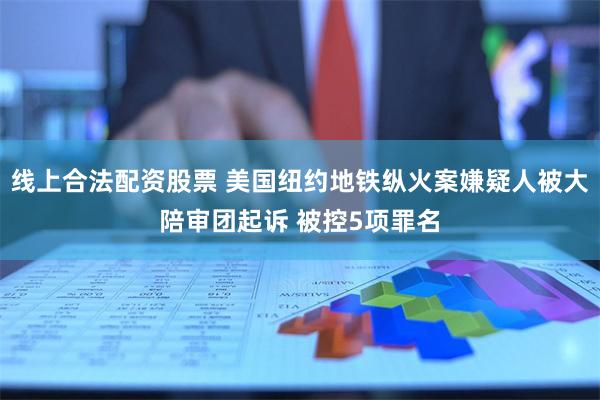 线上合法配资股票 美国纽约地铁纵火案嫌疑人被大陪审团起诉 被控5项罪名