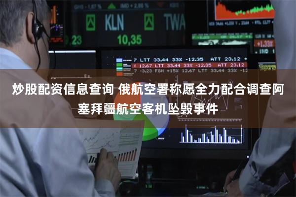 炒股配资信息查询 俄航空署称愿全力配合调查阿塞拜疆航空客机坠毁事件