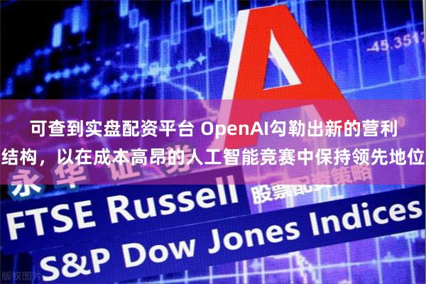 可查到实盘配资平台 OpenAI勾勒出新的营利结构，以在成本高昂的人工智能竞赛中保持领先地位