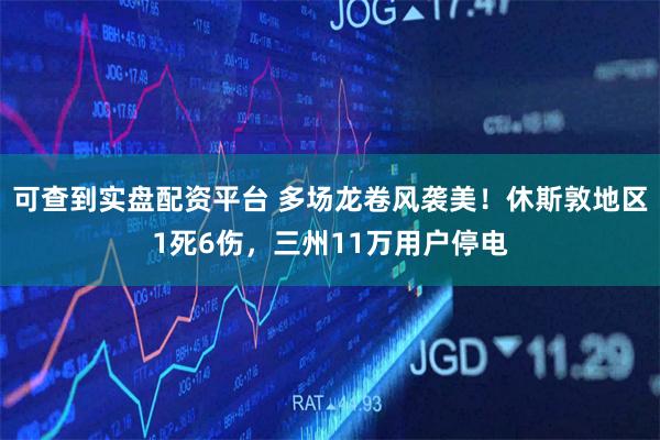 可查到实盘配资平台 多场龙卷风袭美！休斯敦地区1死6伤，三州11万用户停电