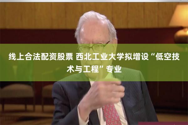 线上合法配资股票 西北工业大学拟增设“低空技术与工程”专业