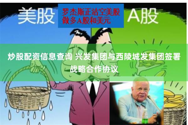 炒股配资信息查询 兴发集团与西陵城发集团签署战略合作协议