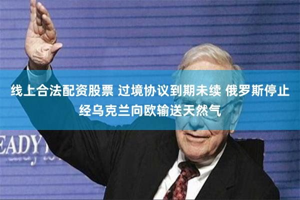 线上合法配资股票 过境协议到期未续 俄罗斯停止经乌克兰向欧输送天然气