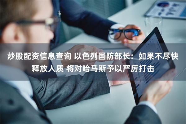 炒股配资信息查询 以色列国防部长：如果不尽快释放人质 将对哈马斯予以严厉打击