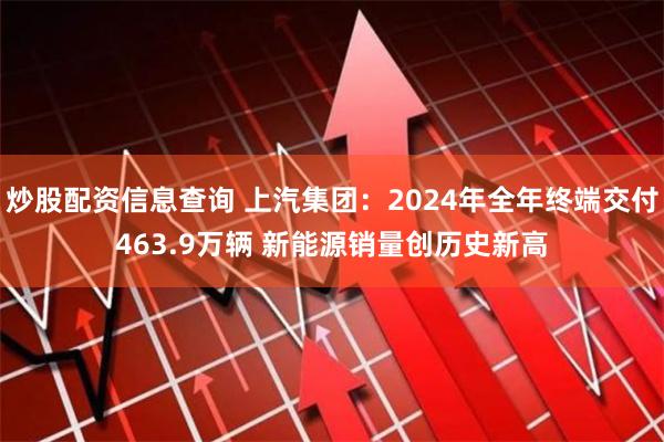 炒股配资信息查询 上汽集团：2024年全年终端交付463.9万辆 新能源销量创历史新高