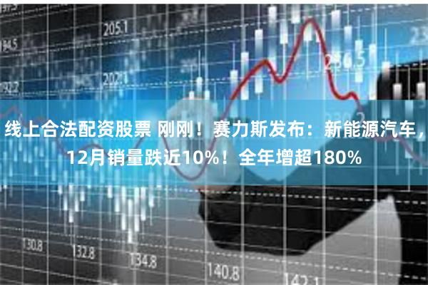 线上合法配资股票 刚刚！赛力斯发布：新能源汽车，12月销量跌近10%！全年增超180%