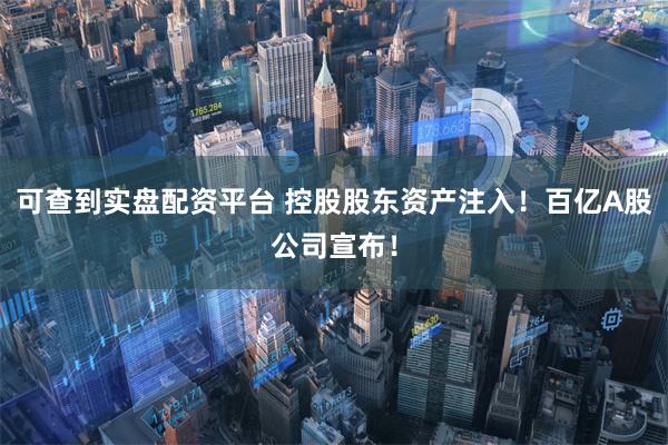 可查到实盘配资平台 控股股东资产注入！百亿A股公司宣布！