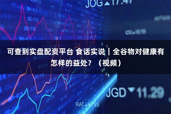 可查到实盘配资平台 食话实说｜全谷物对健康有怎样的益处？（视频）