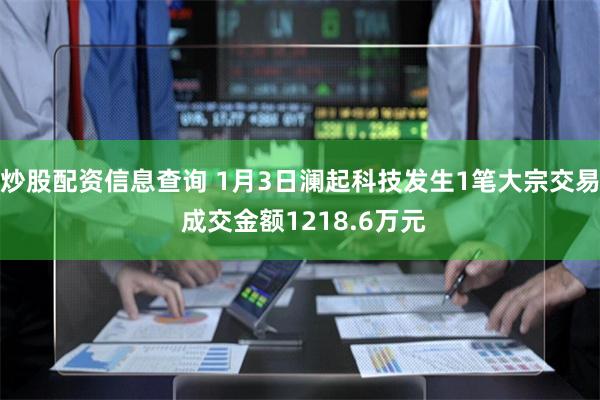 炒股配资信息查询 1月3日澜起科技发生1笔大宗交易 成交金额1218.6万元