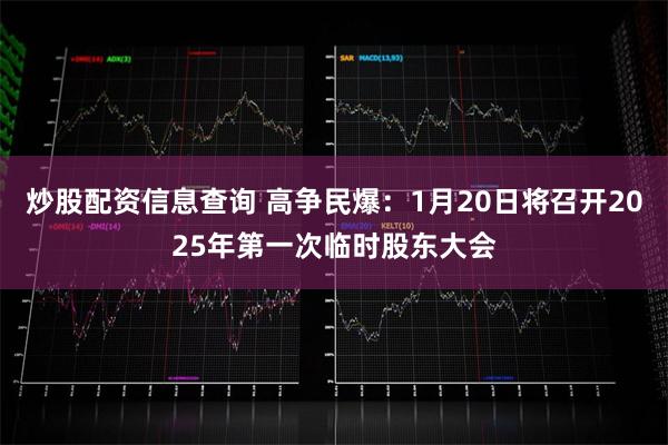 炒股配资信息查询 高争民爆：1月20日将召开2025年第一次临时股东大会