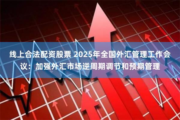 线上合法配资股票 2025年全国外汇管理工作会议：加强外汇市场逆周期调节和预期管理