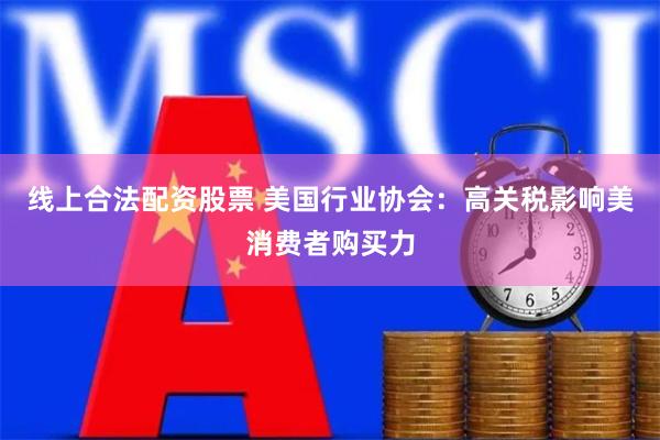 线上合法配资股票 美国行业协会：高关税影响美消费者购买力