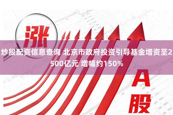 炒股配资信息查询 北京市政府投资引导基金增资至2500亿元 增幅约150%