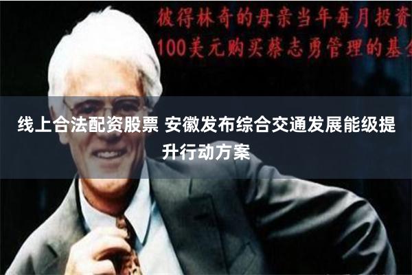 线上合法配资股票 安徽发布综合交通发展能级提升行动方案