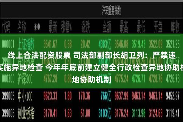 线上合法配资股票 司法部副部长胡卫列：严禁违规实施异地检查 今年年底前建立健全行政检查异地协助机制