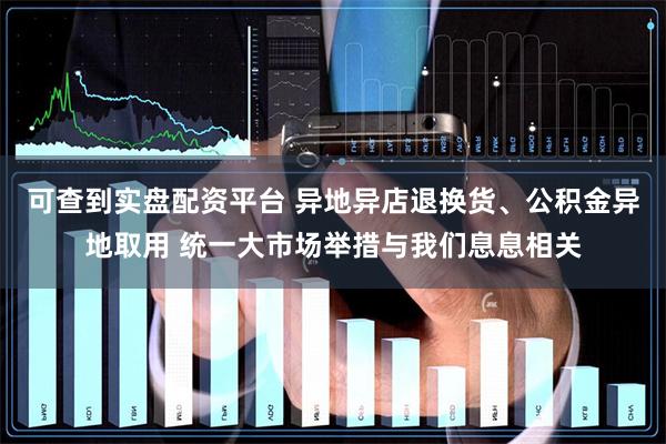 可查到实盘配资平台 异地异店退换货、公积金异地取用 统一大市场举措与我们息息相关