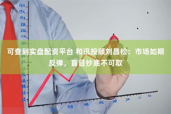 可查到实盘配资平台 和讯投顾刘昌松：市场如期反弹，盲目抄底不可取