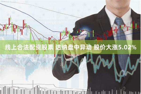 线上合法配资股票 达纳盘中异动 股价大涨5.02%