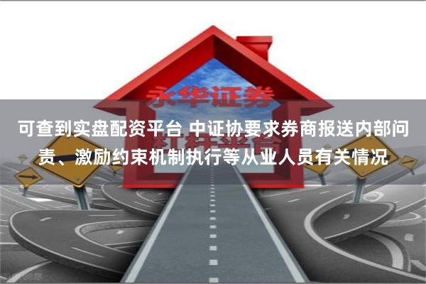 可查到实盘配资平台 中证协要求券商报送内部问责、激励约束机制执行等从业人员有关情况