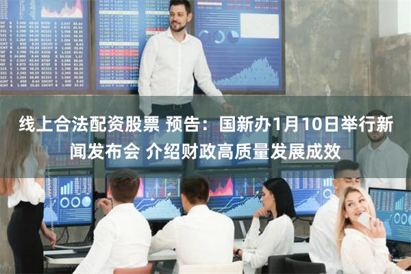 线上合法配资股票 预告：国新办1月10日举行新闻发布会 介绍财政高质量发展成效
