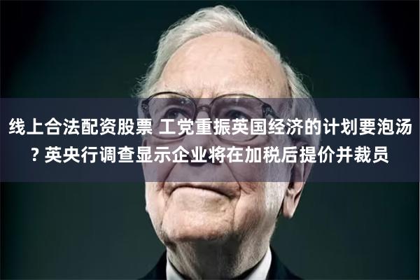 线上合法配资股票 工党重振英国经济的计划要泡汤? 英央行调查显示企业将在加税后提价并裁员