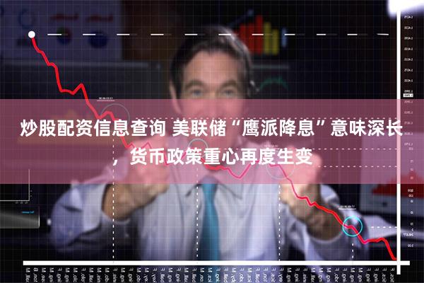 炒股配资信息查询 美联储“鹰派降息”意味深长，货币政策重心再度生变