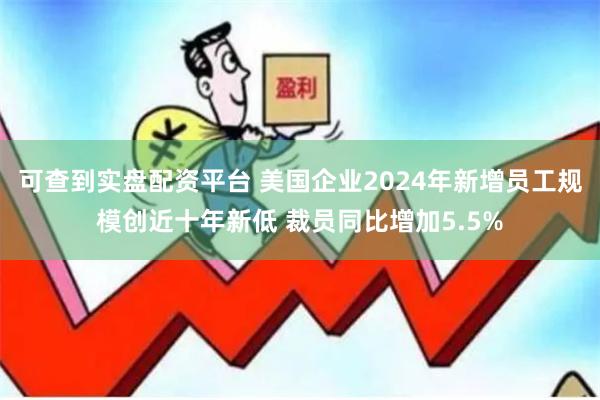 可查到实盘配资平台 美国企业2024年新增员工规模创近十年新低 裁员同比增加5.5%