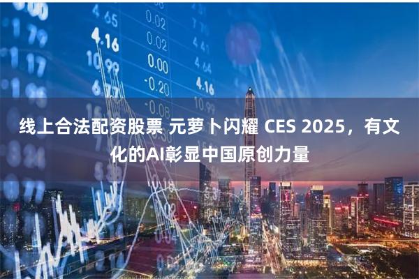 线上合法配资股票 元萝卜闪耀 CES 2025，有文化的AI彰显中国原创力量