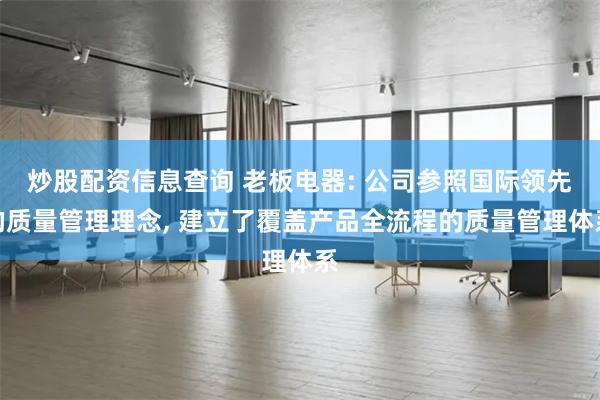 炒股配资信息查询 老板电器: 公司参照国际领先的质量管理理念, 建立了覆盖产品全流程的质量管理体系