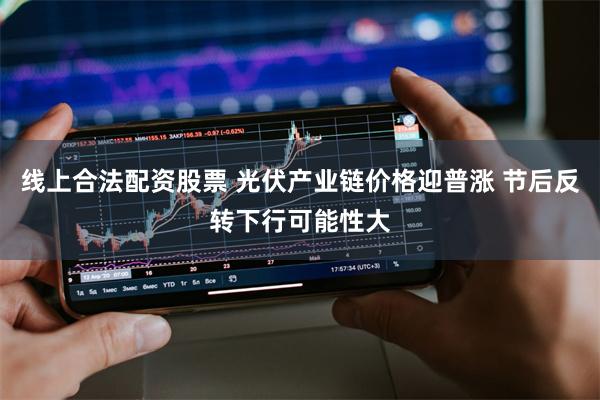 线上合法配资股票 光伏产业链价格迎普涨 节后反转下行可能性大